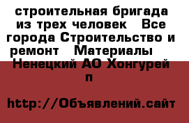 строительная бригада из трех человек - Все города Строительство и ремонт » Материалы   . Ненецкий АО,Хонгурей п.